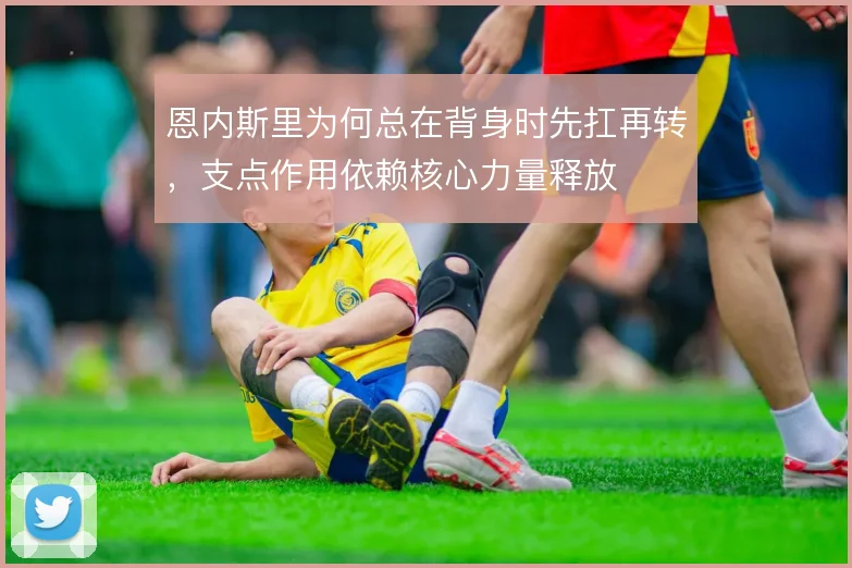 恩内斯里为何总在背身时先扛再转，支点作用依赖核心力量释放