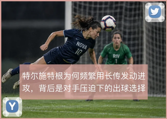 特尔施特根为何频繁用长传发动进攻,背后是对手压迫下的出球选择