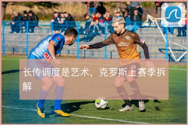 长传调度是艺术,克罗斯上赛季拆解