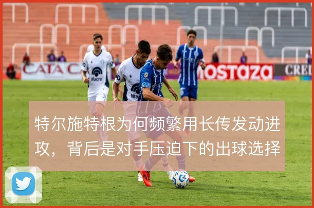 特尔施特根为何频繁用长传发动进攻,背后是对手压迫下的出球选择