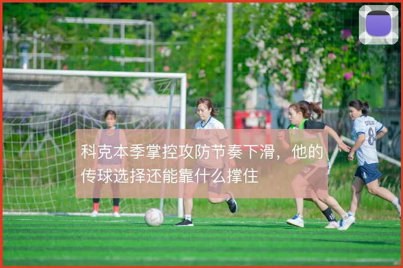 科克本季掌控攻防节奏下滑，他的传球选择还能靠什么撑住