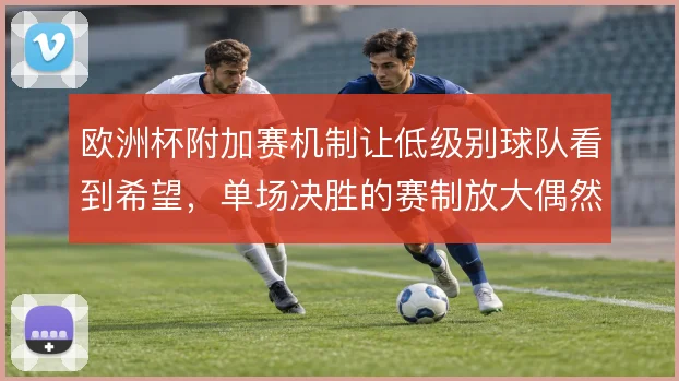 欧洲杯附加赛机制让低级别球队看到希望,单场决胜的赛制放大偶然性