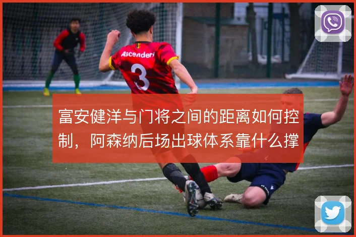 富安健洋与门将之间的距离如何控制，阿森纳后场出球体系靠什么撑住