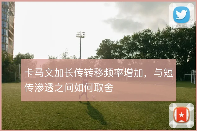 卡马文加长传转移频率增加，与短传渗透之间如何取舍