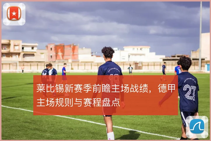 莱比锡新赛季前瞻主场战绩，德甲主场规则与赛程盘点