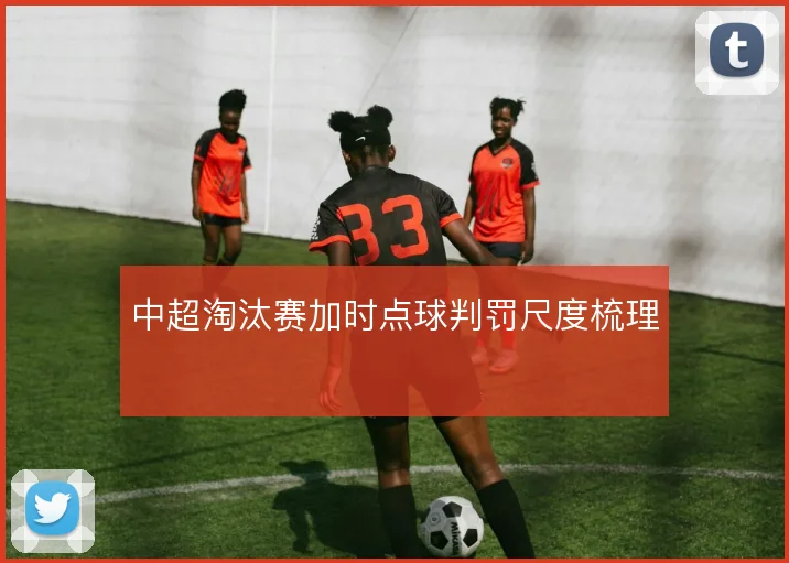 中超淘汰赛加时点球判罚尺度梳理