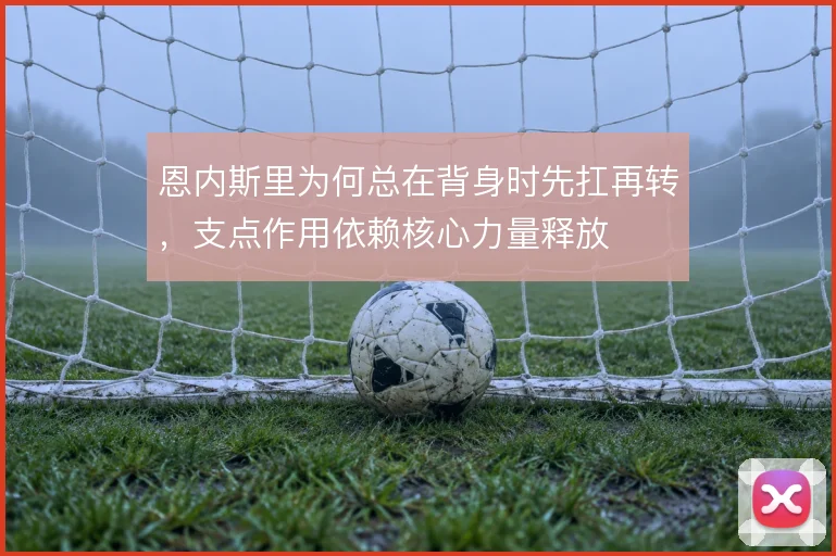 恩内斯里为何总在背身时先扛再转，支点作用依赖核心力量释放