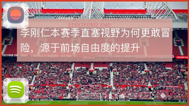 李刚仁本赛季直塞视野为何更敢冒险，源于前场自由度的提升
