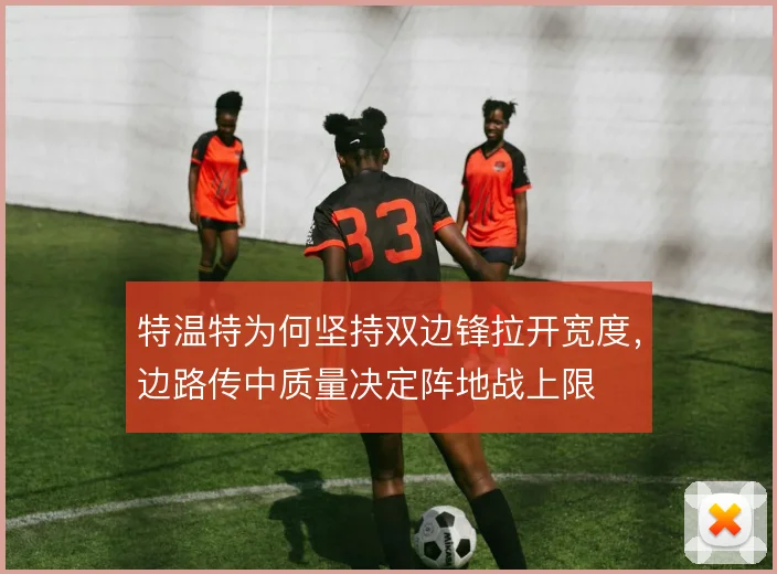 特温特为何坚持双边锋拉开宽度，边路传中质量决定阵地战上限