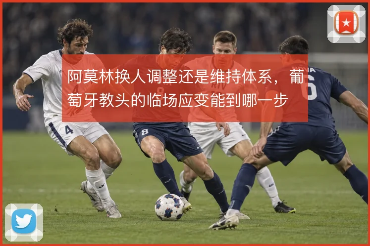 阿莫林换人调整还是维持体系，葡萄牙教头的临场应变能到哪一步