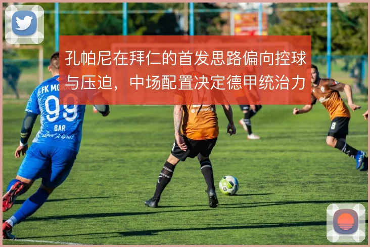 孔帕尼在拜仁的首发思路偏向控球与压迫,中场配置决定德甲统治力延续