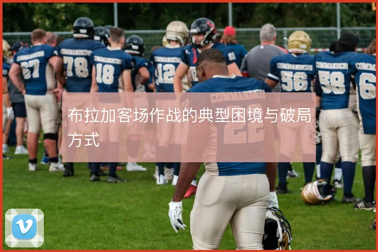 布拉加客场作战的典型困境与破局方式