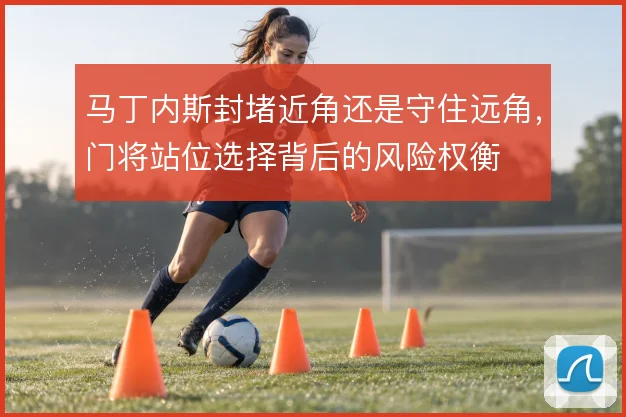 马丁内斯封堵近角还是守住远角，门将站位选择背后的风险权衡