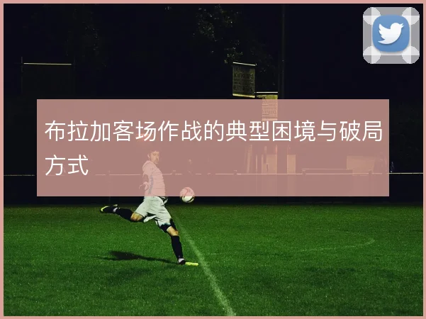 布拉加客场作战的典型困境与破局方式