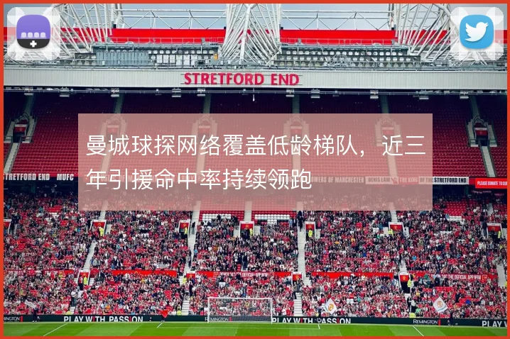 曼城球探网络覆盖低龄梯队，近三年引援命中率持续领跑