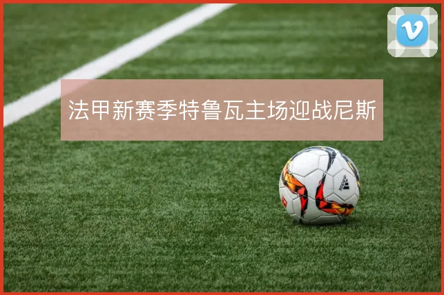法甲新赛季特鲁瓦主场迎战尼斯