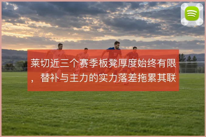 莱切近三个赛季板凳厚度始终有限，替补与主力的实力落差拖累其联赛续航