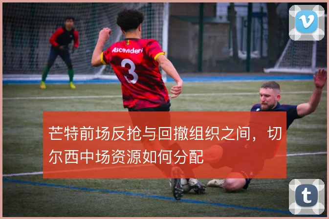 芒特前场反抢与回撤组织之间，切尔西中场资源如何分配