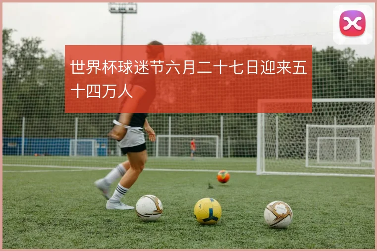 世界杯球迷节六月二十七日迎来五十四万人