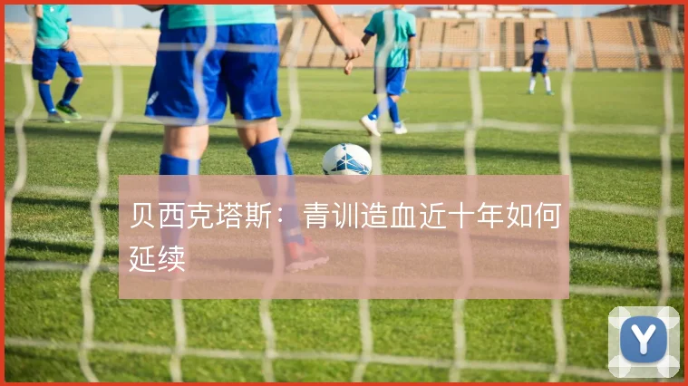 贝西克塔斯:青训造血近十年如何延续