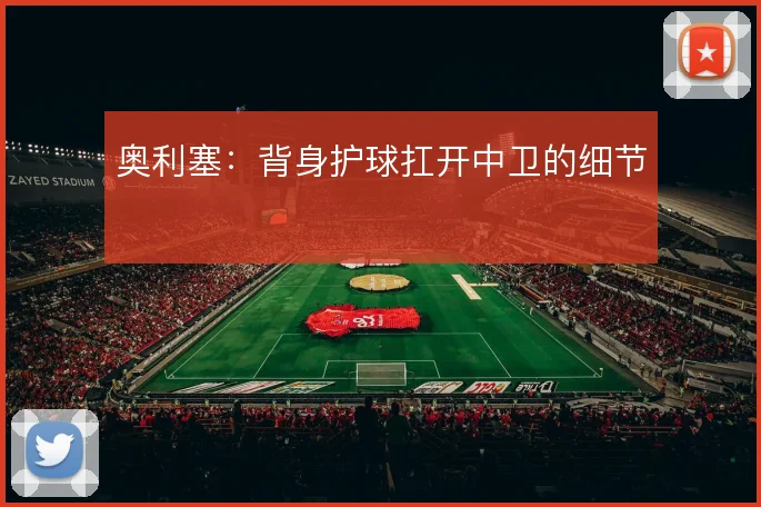 奥利塞：背身护球扛开中卫的细节