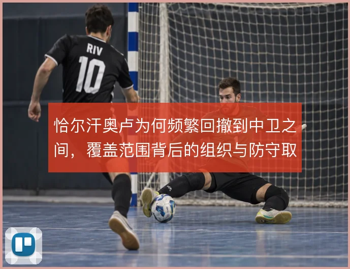 恰尔汗奥卢为何频繁回撤到中卫之间,覆盖范围背后的组织与防守取舍