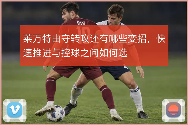 莱万特由守转攻还有哪些变招，快速推进与控球之间如何选
