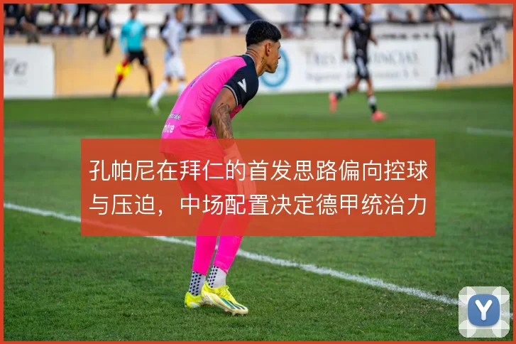 孔帕尼在拜仁的首发思路偏向控球与压迫,中场配置决定德甲统治力延续