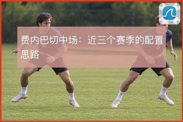 费内巴切中场:近三个赛季的配置思路