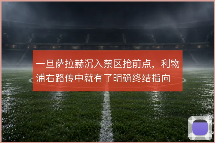 一旦萨拉赫沉入禁区抢前点，利物浦右路传中就有了明确终结指向