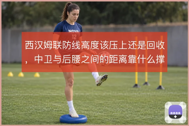 西汉姆联防线高度该压上还是回收，中卫与后腰之间的距离靠什么撑住