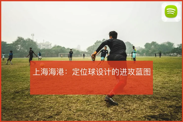 上海海港：定位球设计的进攻蓝图