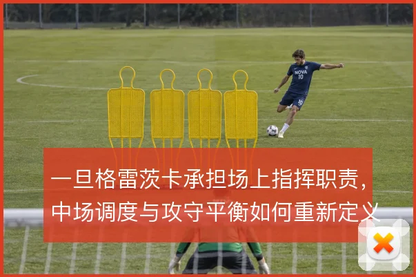 一旦格雷茨卡承担场上指挥职责,中场调度与攻守平衡如何重新定义