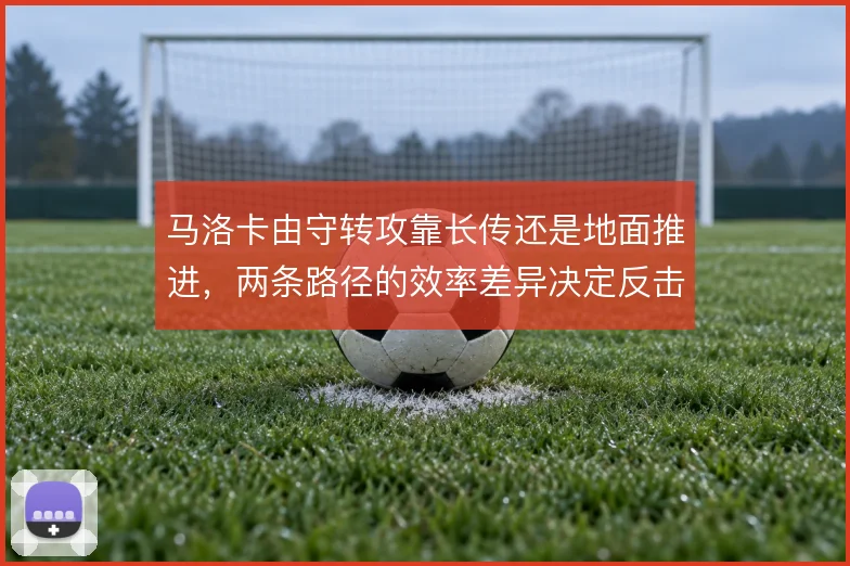 马洛卡由守转攻靠长传还是地面推进，两条路径的效率差异决定反击上限