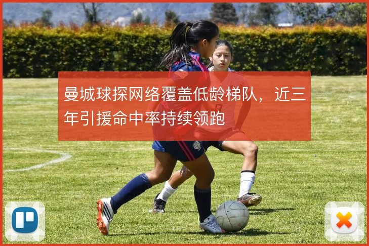 曼城球探网络覆盖低龄梯队，近三年引援命中率持续领跑
