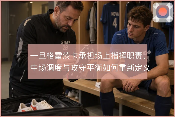 一旦格雷茨卡承担场上指挥职责,中场调度与攻守平衡如何重新定义