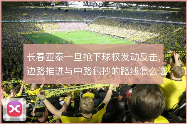长春亚泰一旦抢下球权发动反击,边路推进与中路包抄的路线怎么选