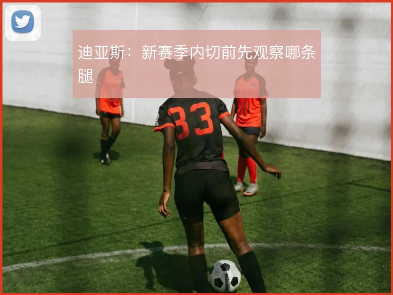 迪亚斯：新赛季内切前先观察哪条腿