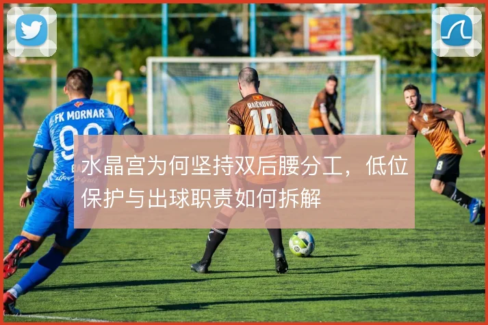 水晶宫为何坚持双后腰分工，低位保护与出球职责如何拆解