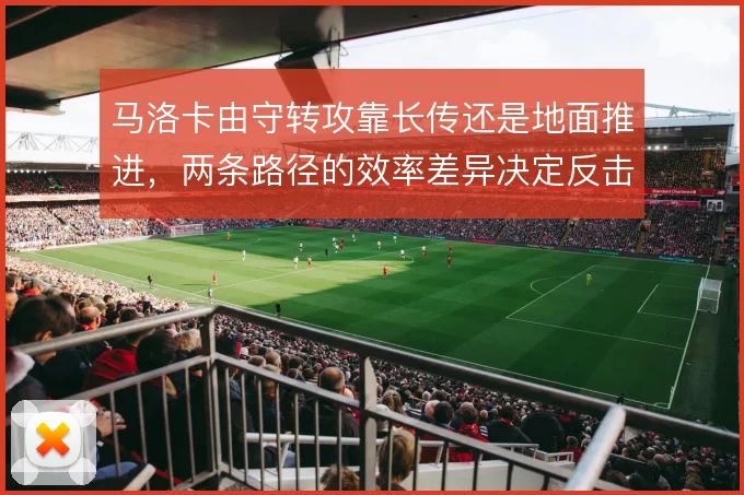 马洛卡由守转攻靠长传还是地面推进，两条路径的效率差异决定反击上限