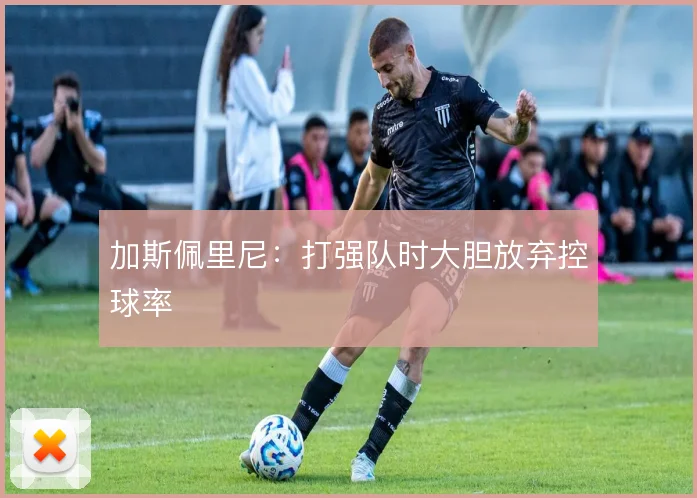 加斯佩里尼：打强队时大胆放弃控球率
