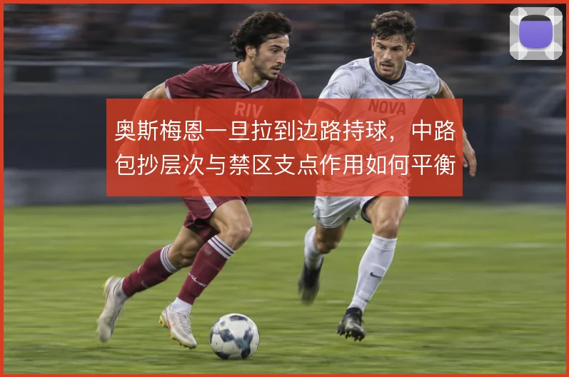 奥斯梅恩一旦拉到边路持球，中路包抄层次与禁区支点作用如何平衡