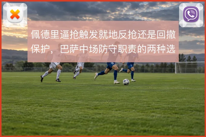 佩德里逼抢触发就地反抢还是回撤保护,巴萨中场防守职责的两种选择