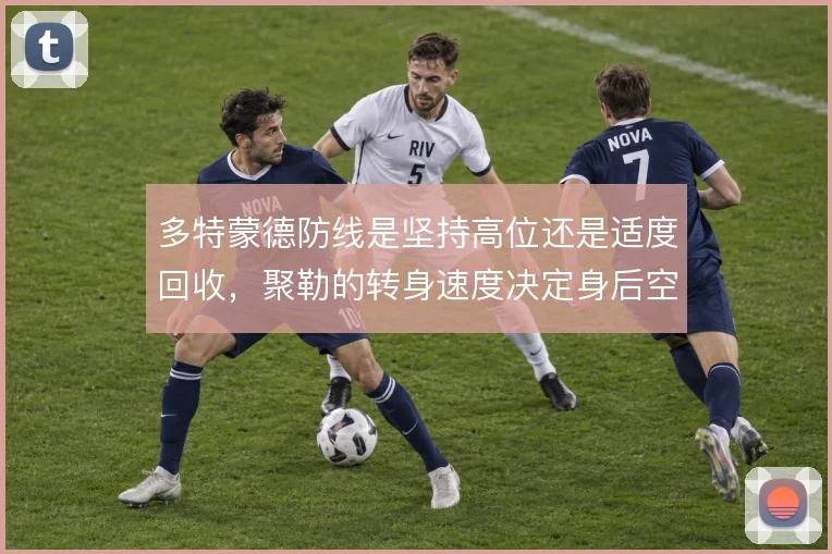 多特蒙德防线是坚持高位还是适度回收,聚勒的转身速度决定身后空当风险