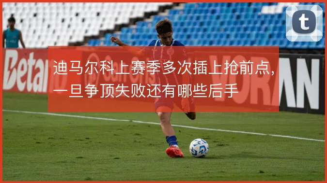 迪马尔科上赛季多次插上抢前点，一旦争顶失败还有哪些后手