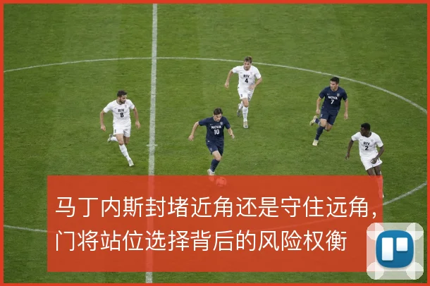 马丁内斯封堵近角还是守住远角，门将站位选择背后的风险权衡