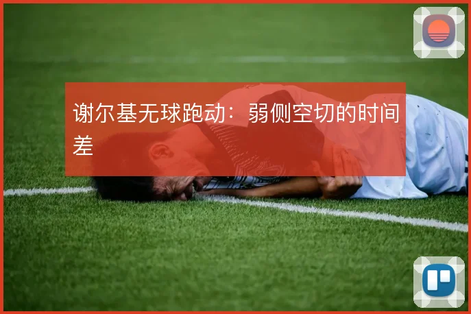 谢尔基无球跑动:弱侧空切的时间差