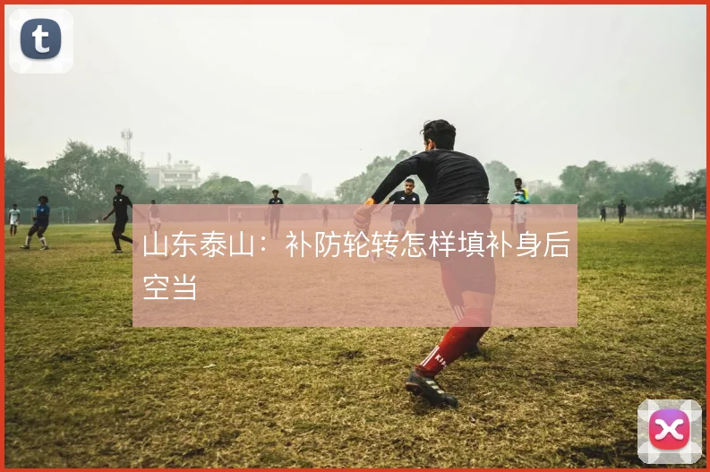 山东泰山：补防轮转怎样填补身后空当
