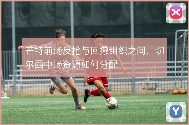 芒特前场反抢与回撤组织之间，切尔西中场资源如何分配