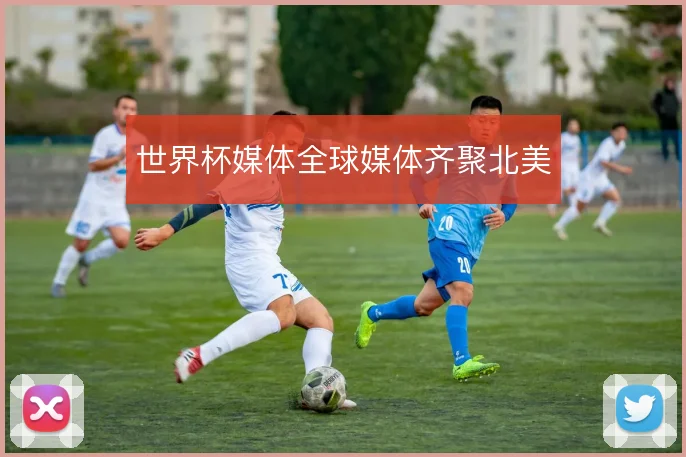世界杯媒体全球媒体齐聚北美